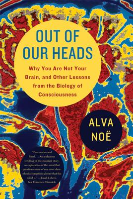 Out of Our Heads: Why You Are Not Your Brain, and Other Lessons from the Biology of Consciousness (Noe Alva)