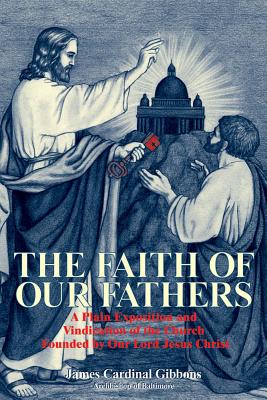 The Faith of Our Fathers: A Plain Exposition and Vindication of the Church Founded by Our Lord Jesus Christ (Gibbons James Cardinal)