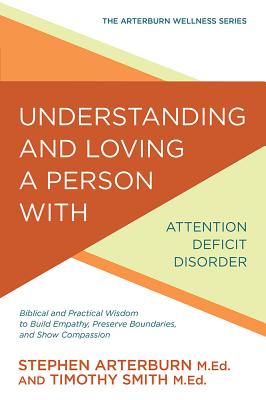 Understanding and Loving a Person with Attention Deficit Disorder: Biblical and Practical Wisdom to Build Empathy, Preserve Boundaries, and Show Compa (Arterburn Stephen)