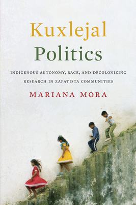 Kuxlejal Politics: Indigenous Autonomy, Race, and Decolonizing Research in Zapatista Communities (Mora Bayo Mariana)