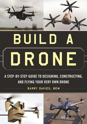Build a Drone: A Step-By-Step Guide to Designing, Constructing, and Flying Your Very Own Drone (Davies Barry)