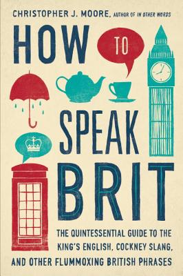 How to Speak Brit: The Quintessential Guide to the King\'s English, Cockney Slang, and Other Flummoxing British Phrases (Moore Christopher J.)