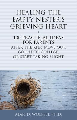 Healing the Empty Nester\'s Grieving Heart: 100 Practical Ideas for Parents After the Kids Move Out, Go Off to College, or Start Taking Flight (Wolfelt Alan)