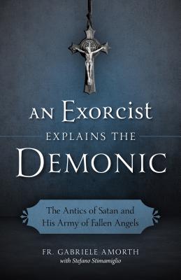 An Exorcist Explains the Demonic: The Antics of Satan and His Army of Fallen Angels (Amorth Gabriele)