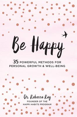 Be Happy!: 35 Powerful Methods for Personal Growth & Well-Being (Ray Rebecca)