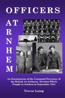 Officers at Arnhem: An Examination of the Command Structure of the British 1st Airborne Division Which Fought at Arnhem in September 1944 (Laing Trevor)