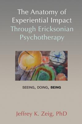 The Anatomy of Experiential Impact Through Ericksonian Psychotherapy: Seeing, Doing, Being (Zeig Jeffrey K.)