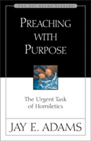Preaching with Purpose: The Urgent Task of Homiletics (Adams Jay E.)