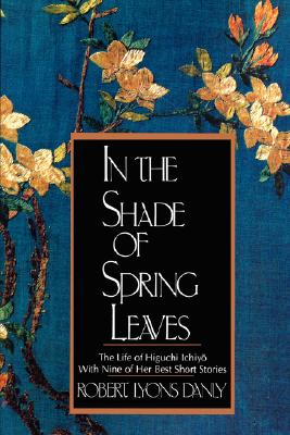 In the Shade of Spring Leaves: The Life of Higuchi Ichiyo, with Nine of Her Best Stories (Danly Robert Lyons)
