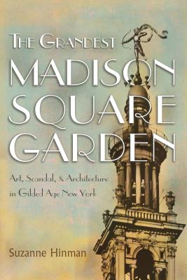 The Grandest Madison Square Garden: Art, Scandal, and Architecture in Gilded Age New York (Hinman Su