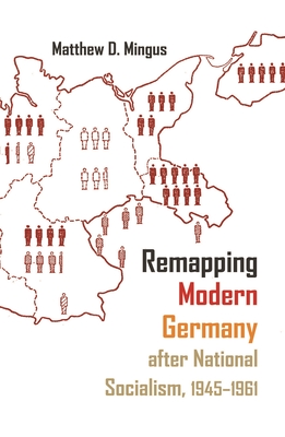 Remapping Modern Germany After National Socialism, 1945-1961 (Mingus Matthew D.)