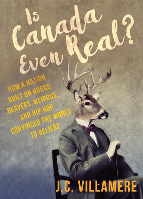 Is Canada Even Real?: How a Nation Built on Hobos, Beavers, Weirdos, and Hip Hop Convinced the World to Beliebe (Villamere J. C.)