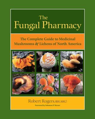 The Fungal Pharmacy: The Complete Guide to Medicinal Mushrooms & Lichens of North America (Rogers Robert)