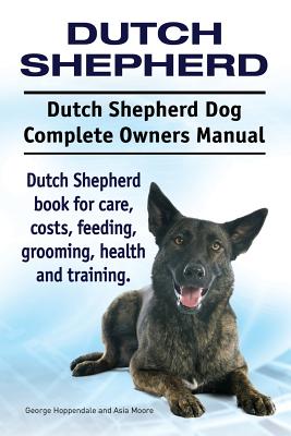 Dutch Shepherd. Dutch Shepherd Dog Complete Owners Manual. Dutch Shepherd Book for Care, Costs, Feeding, Grooming, Health and Training. (Hoppendale George)