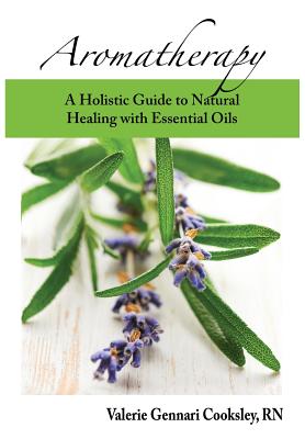 Aromatherapy: A Holistic Guide to Natural Healing with Essential Oils (Cooksley Valerie Gennari)