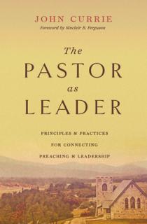 The Pastor as Leader: Principles and Practices for Connecting Preaching and Leadership